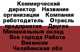 Коммерческий директор › Название организации ­ Компания-работодатель › Отрасль предприятия ­ Другое › Минимальный оклад ­ 1 - Все города Работа » Вакансии   . Челябинская обл.,Златоуст г.